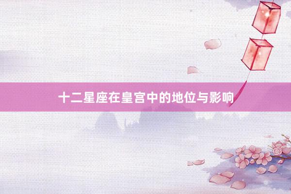 十二星座在皇宫中的地位与影响